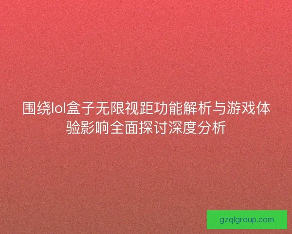 围绕lol盒子无限视距功能解析与游戏体验影响全面探讨深度分析