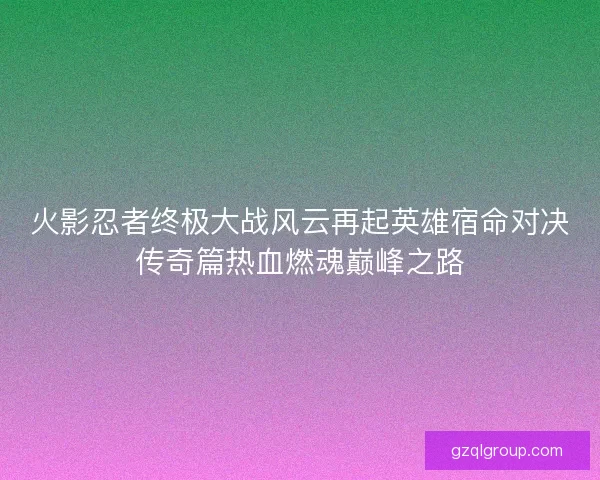 火影忍者终极大战风云再起英雄宿命对决传奇篇热血燃魂巅峰之路