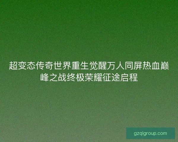超变态传奇世界重生觉醒万人同屏热血巅峰之战终极荣耀征途启程