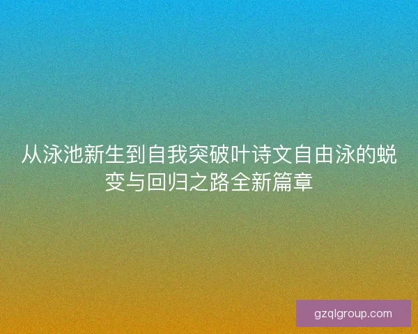 从泳池新生到自我突破叶诗文自由泳的蜕变与回归之路全新篇章
