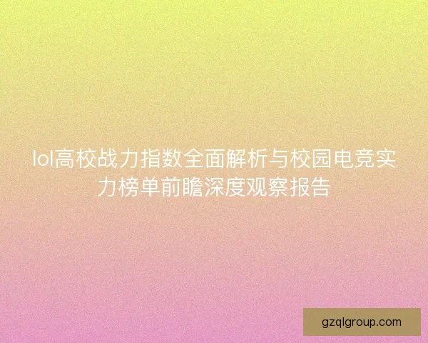 lol高校战力指数全面解析与校园电竞实力榜单前瞻深度观察报告
