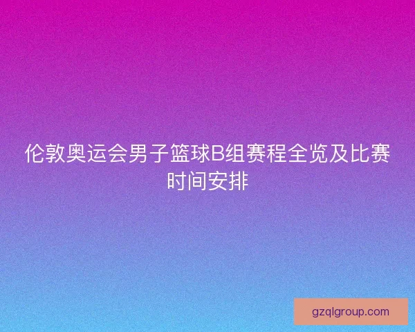伦敦奥运会男子篮球B组赛程全览及比赛时间安排