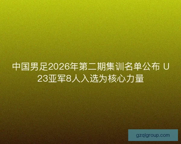 中国男足2026年第二期集训名单公布 U23亚军8人入选为核心力量