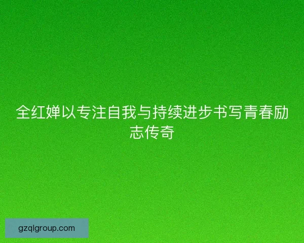 全红婵以专注自我与持续进步书写青春励志传奇
