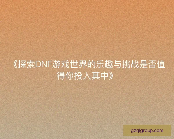《探索DNF游戏世界的乐趣与挑战是否值得你投入其中》