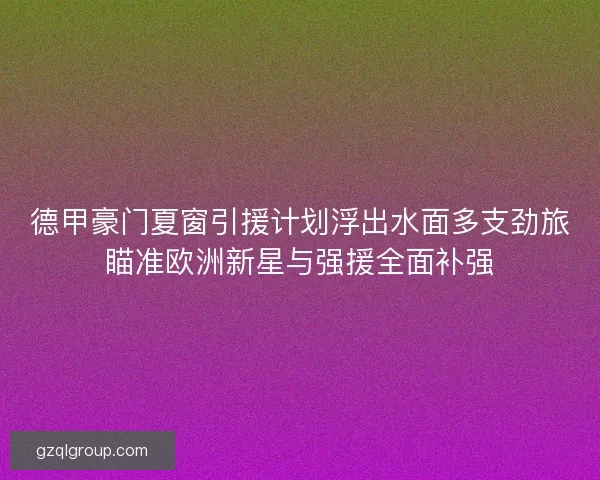 德甲豪门夏窗引援计划浮出水面多支劲旅瞄准欧洲新星与强援全面补强