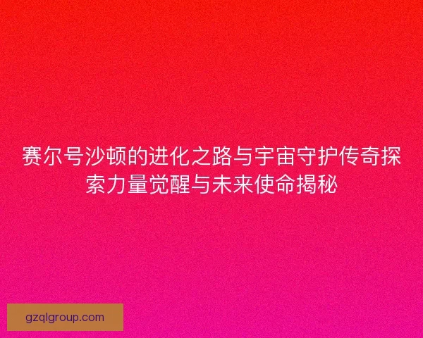 赛尔号沙顿的进化之路与宇宙守护传奇探索力量觉醒与未来使命揭秘